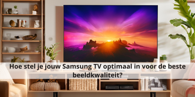 Hoe stel je jouw Samsung TV optimaal in voor de beste beeldkwaliteit?