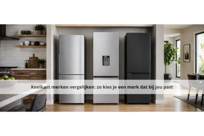 Koelkast merken vergelijken: zo kies je een merk dat bij jou past